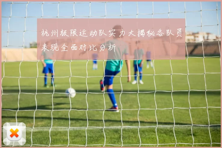 杭州极限运动队实力大揭秘各队员表现全面对比分析
