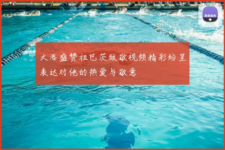 大洛盛赞祖巴茨致敬视频精彩纷呈表达对他的热爱与敬意