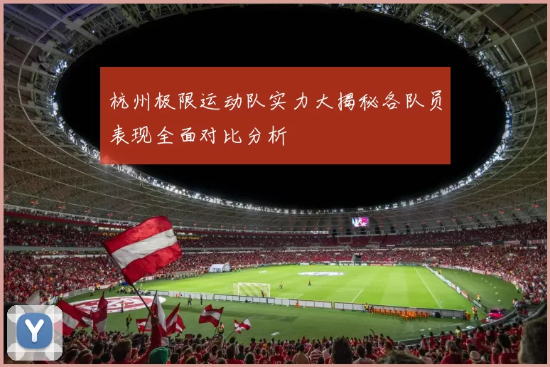 杭州极限运动队实力大揭秘各队员表现全面对比分析