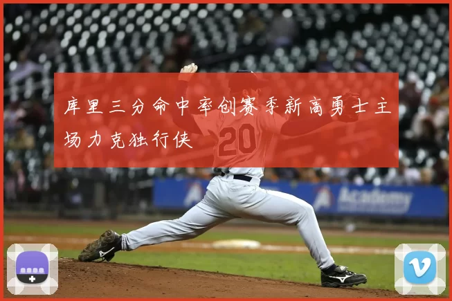 库里三分命中率创赛季新高勇士主场力克独行侠