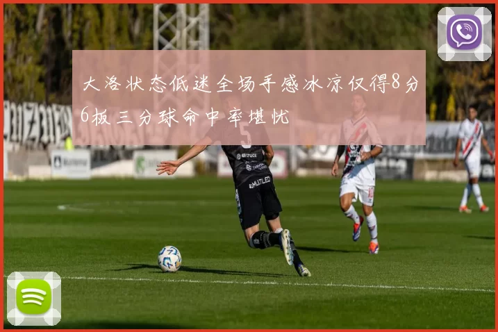 大洛状态低迷全场手感冰凉仅得8分6板三分球命中率堪忧