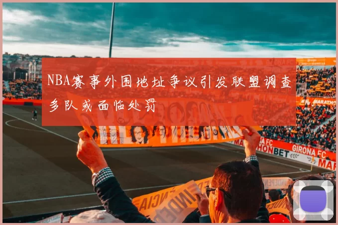 NBA赛事外围地址争议引发联盟调查多队或面临处罚
