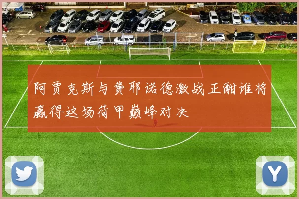 阿贾克斯与费耶诺德激战正酣谁将赢得这场荷甲巅峰对决