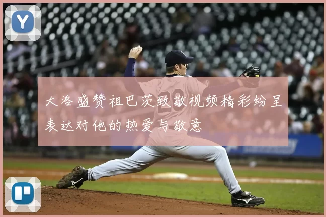 大洛盛赞祖巴茨致敬视频精彩纷呈表达对他的热爱与敬意