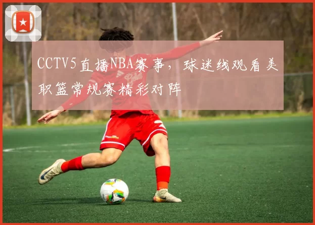 CCTV5直播NBA赛事,球迷线观看美职篮常规赛精彩对阵