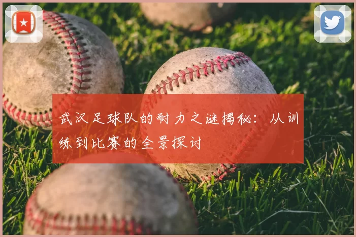 武汉足球队的耐力之谜揭秘：从训练到比赛的全景探讨