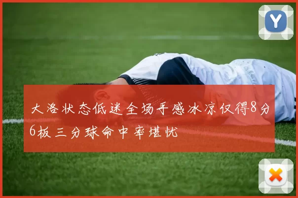 大洛状态低迷全场手感冰凉仅得8分6板三分球命中率堪忧