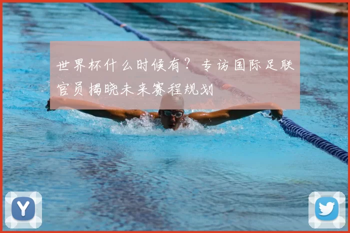 世界杯什么时候有？专访国际足联官员揭晓未来赛程规划