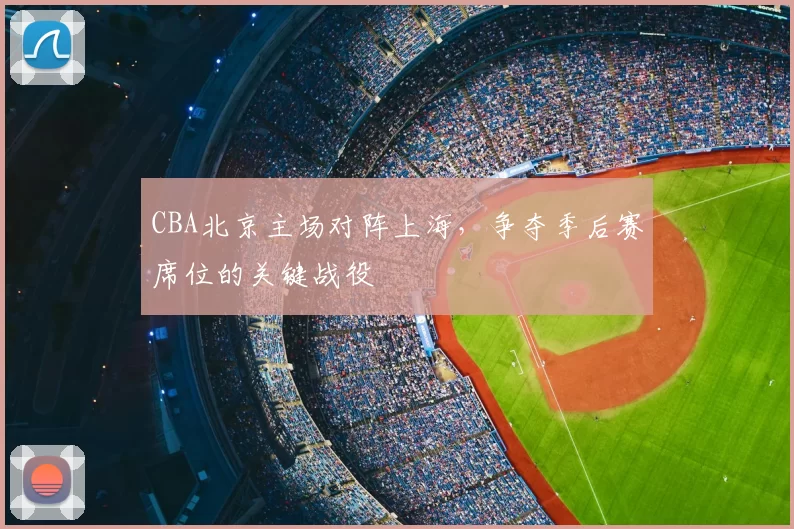 CBA北京主场对阵上海，争夺季后赛席位的关键战役