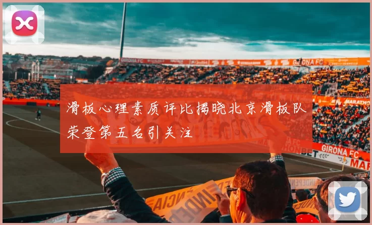 滑板心理素质评比揭晓北京滑板队荣登第五名引关注