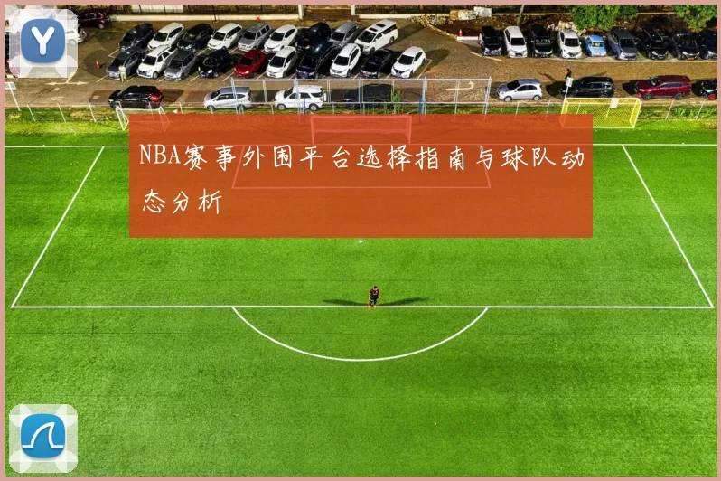 NBA赛事外围平台选择指南与球队动态分析