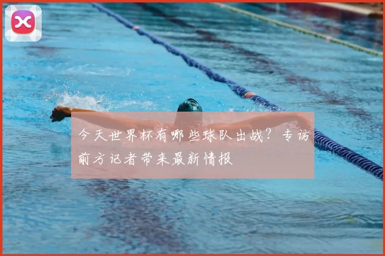 今天世界杯有哪些球队出战?专访前方记者带来最新情报