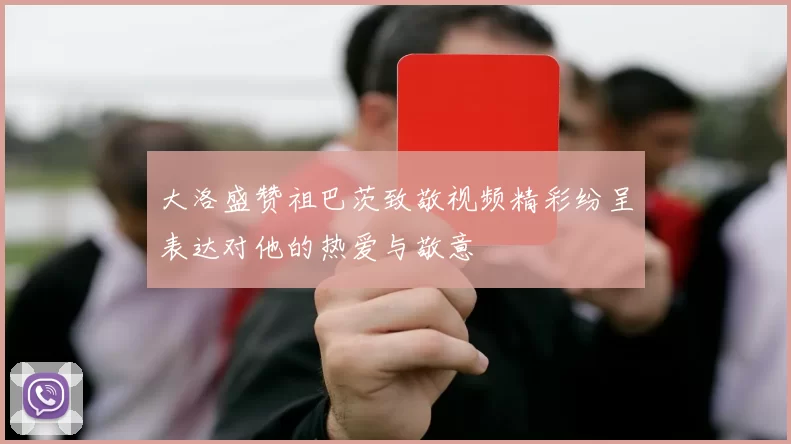 大洛盛赞祖巴茨致敬视频精彩纷呈表达对他的热爱与敬意