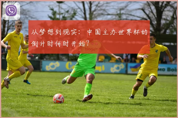从梦想到现实:中国主办世界杯的倒计时何时开始?