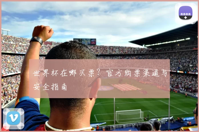 世界杯在哪买票?官方购票渠道与安全指南
