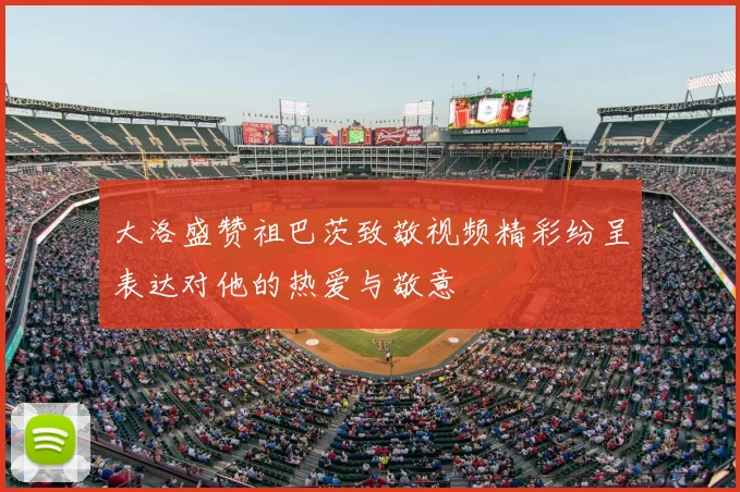 大洛盛赞祖巴茨致敬视频精彩纷呈表达对他的热爱与敬意
