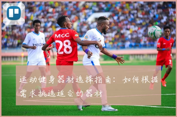 运动健身器材选择指南:如何根据需求挑选适合的器材