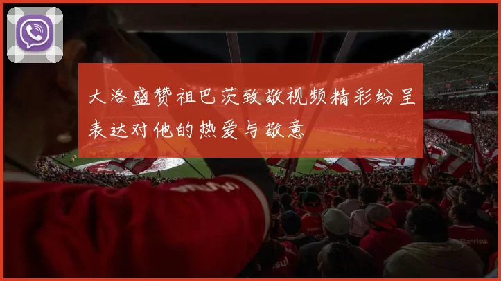 大洛盛赞祖巴茨致敬视频精彩纷呈表达对他的热爱与敬意
