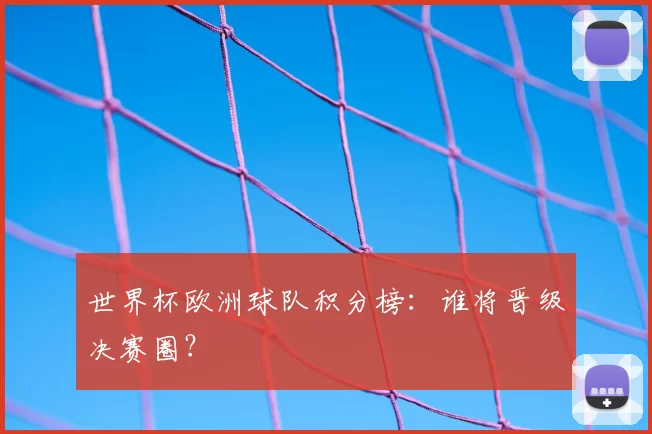 世界杯欧洲球队积分榜:谁将晋级决赛圈?
