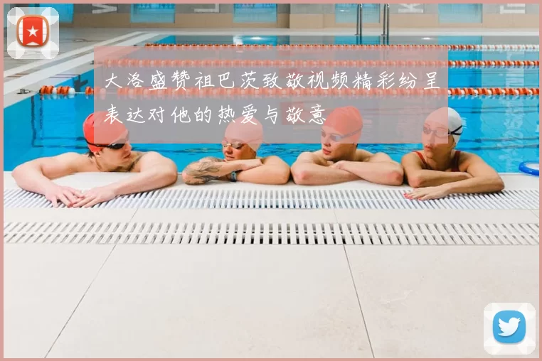 大洛盛赞祖巴茨致敬视频精彩纷呈表达对他的热爱与敬意