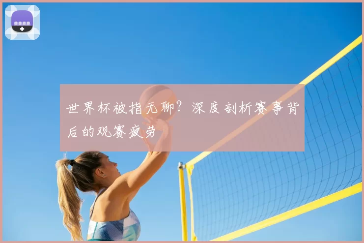世界杯被指无聊?深度剖析赛事背后的观赛疲劳