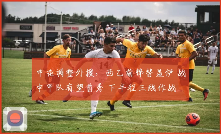申花调整外援,西乙前锋替盖伊 战中甲队有望首秀 下半程三线作战