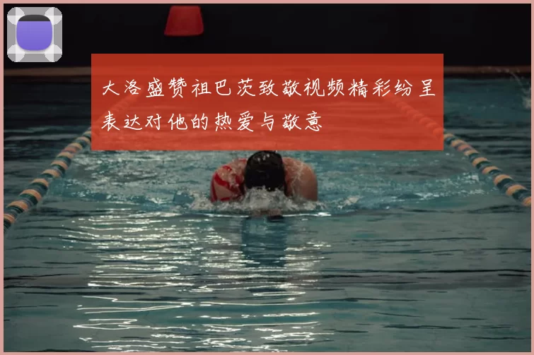 大洛盛赞祖巴茨致敬视频精彩纷呈表达对他的热爱与敬意