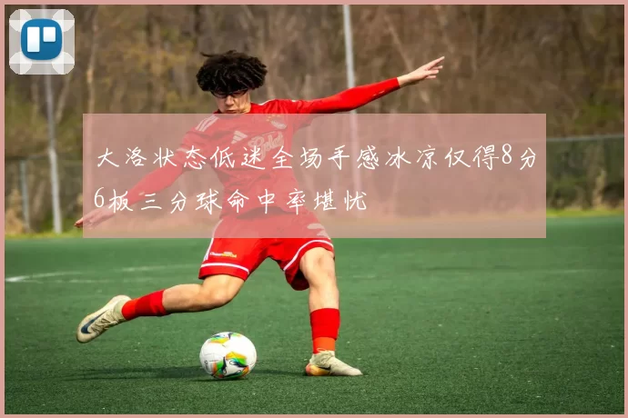 大洛状态低迷全场手感冰凉仅得8分6板三分球命中率堪忧