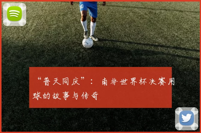 “普天同庆”：南非世界杯决赛用球的故事与传奇