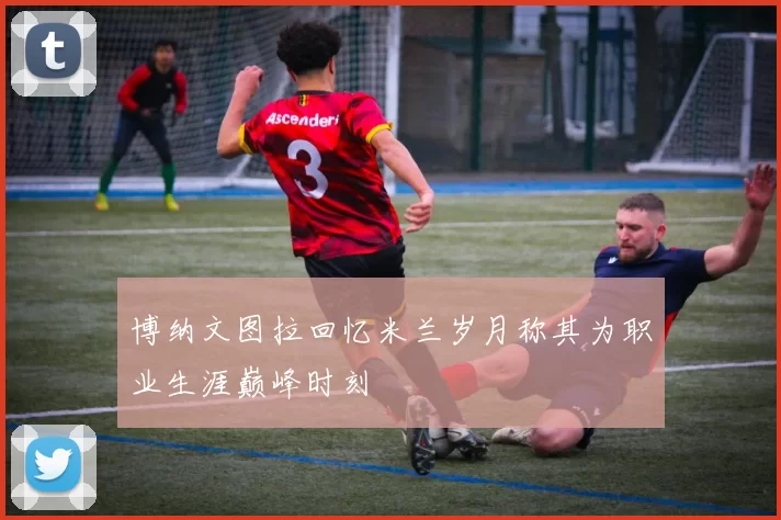 博纳文图拉回忆米兰岁月称其为职业生涯巅峰时刻