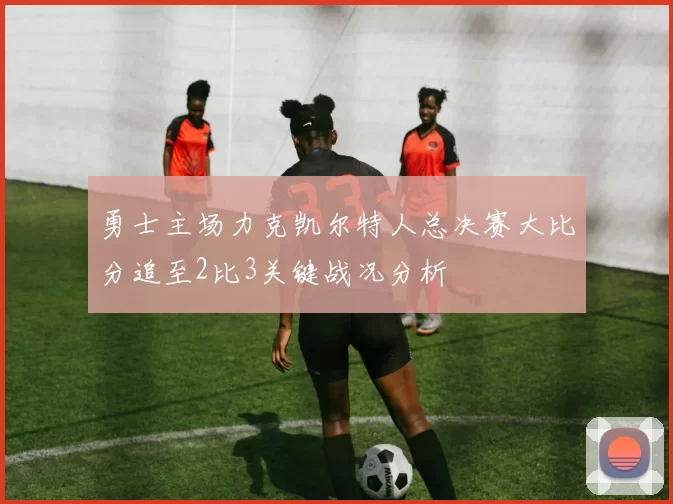 勇士主场力克凯尔特人总决赛大比分追至2比3关键战况分析