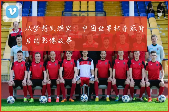 从梦想到现实:中国世界杯夺冠背后的影像故事
