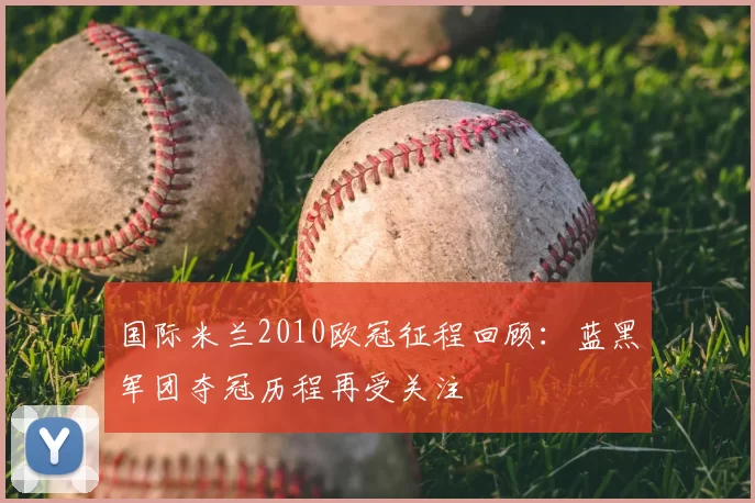 国际米兰2010欧冠征程回顾:蓝黑军团夺冠历程再受关注