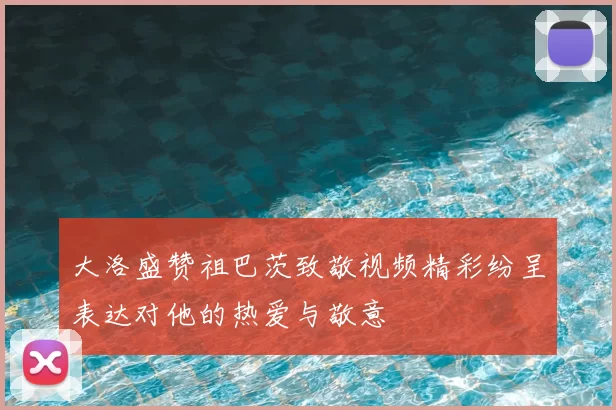大洛盛赞祖巴茨致敬视频精彩纷呈表达对他的热爱与敬意
