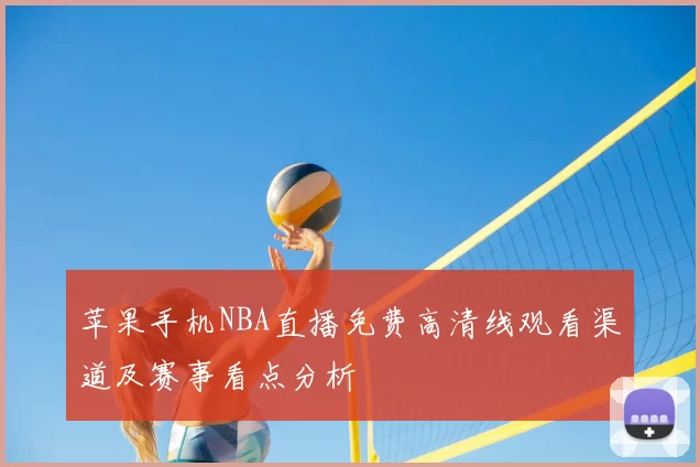 苹果手机NBA直播免费高清线观看渠道及赛事看点分析