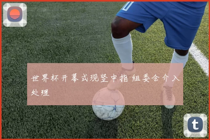 世界杯开幕式现竖中指 组委会介入处理