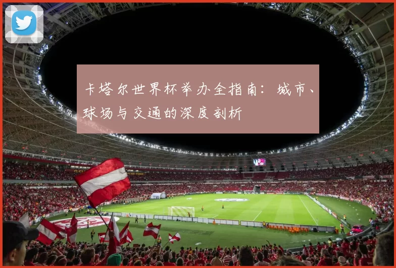 卡塔尔世界杯举办全指南:城市、球场与交通的深度剖析