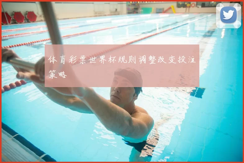 体育彩票世界杯规则调整改变投注策略