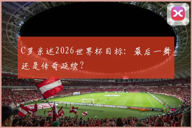C罗亲述2026世界杯目标:最后一舞还是传奇延续?