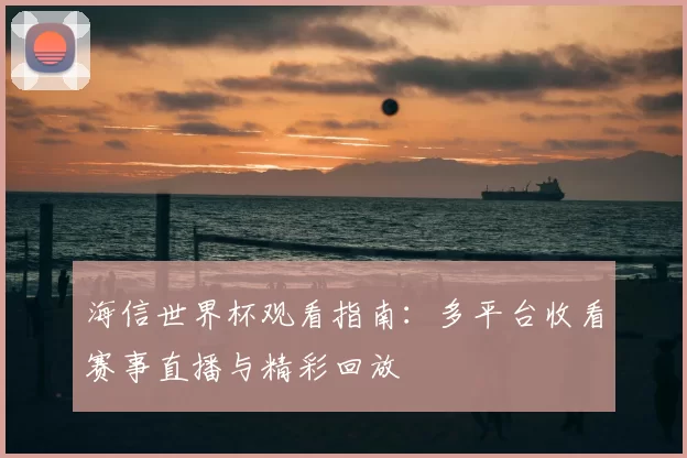 海信世界杯观看指南:多平台收看赛事直播与精彩回放