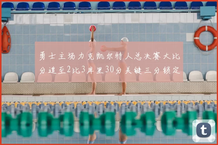 勇士主场力克凯尔特人总决赛大比分追至2比3库里30分关键三分锁定胜局