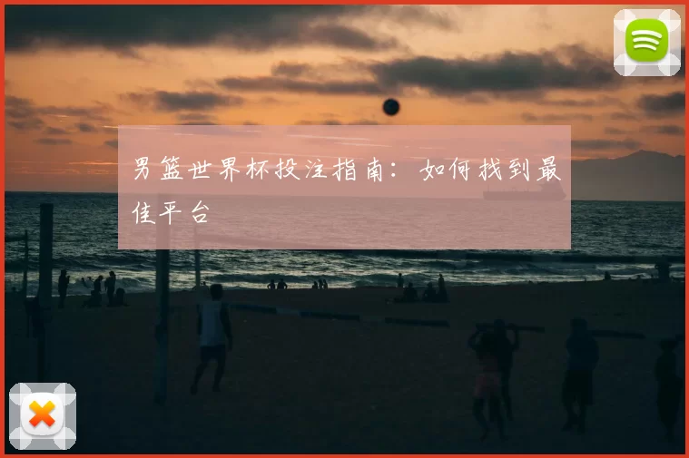 男篮世界杯投注指南:如何找到最佳平台