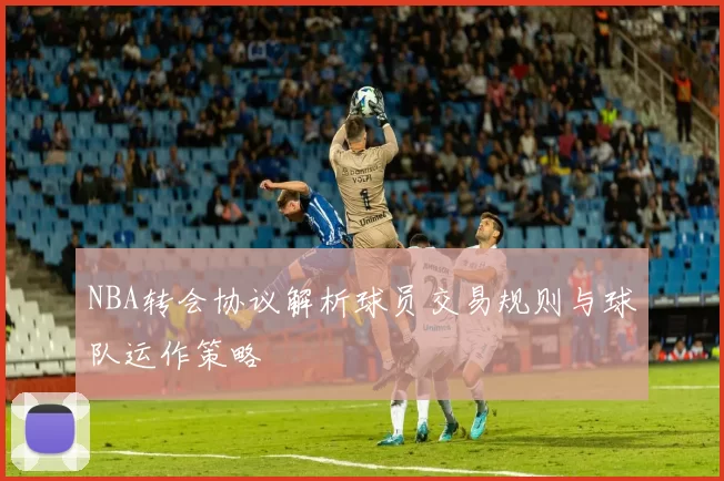 NBA转会协议解析球员交易规则与球队运作策略