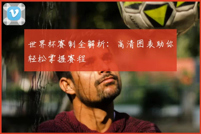 世界杯赛制全解析:高清图表助你轻松掌握赛程