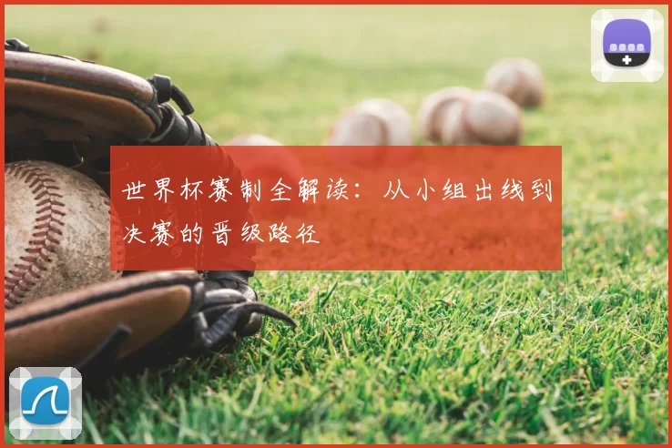 世界杯赛制全解读:从小组出线到决赛的晋级路径