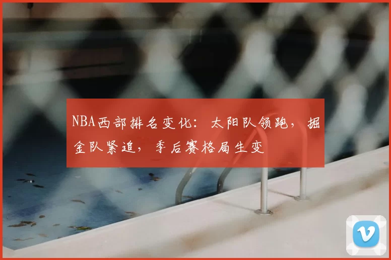 NBA西部排名变化:太阳队领跑,掘金队紧追,季后赛格局生变