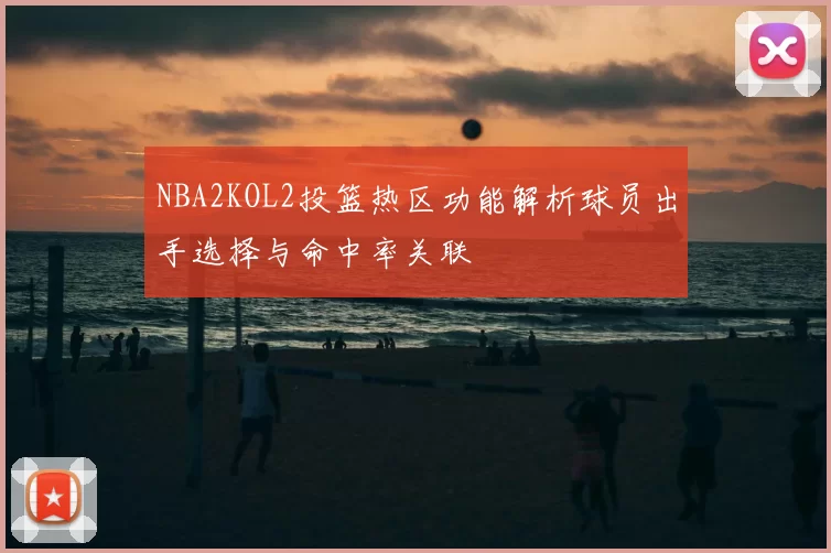 NBA2KOL2投篮热区功能解析球员出手选择与命中率关联