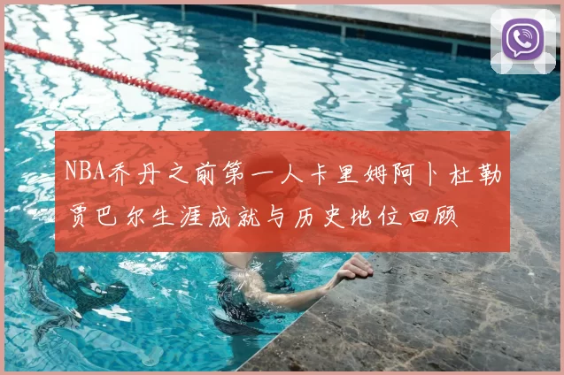 NBA乔丹之前第一人卡里姆阿卜杜勒贾巴尔生涯成就与历史地位回顾