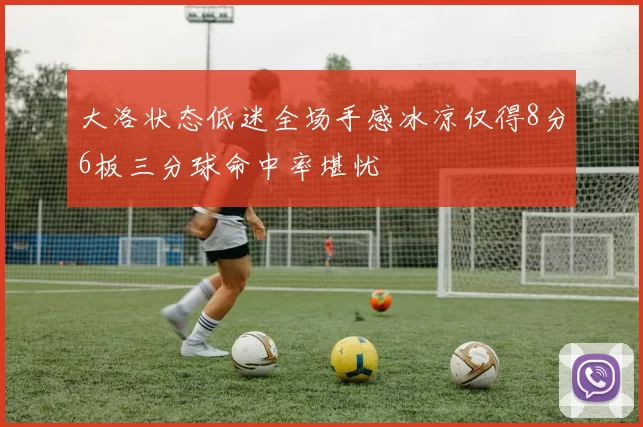 大洛状态低迷全场手感冰凉仅得8分6板三分球命中率堪忧