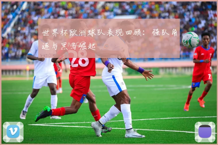 世界杯欧洲球队表现回顾:强队角逐与黑马崛起